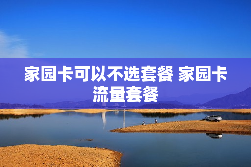 家园卡可以不选套餐 家园卡流量套餐