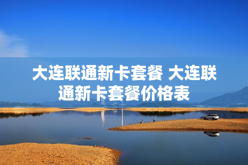 大连联通新卡套餐 大连联通新卡套餐价格表