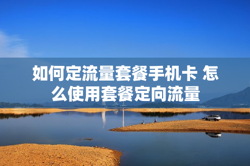 如何定流量套餐手机卡 怎么使用套餐定向流量