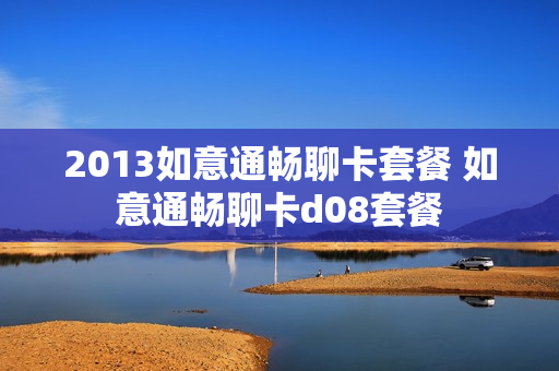 2013如意通畅聊卡套餐 如意通畅聊卡d08套餐