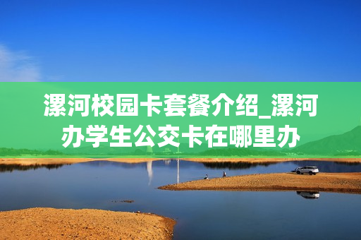 漯河校园卡套餐介绍_漯河办学生公交卡在哪里办