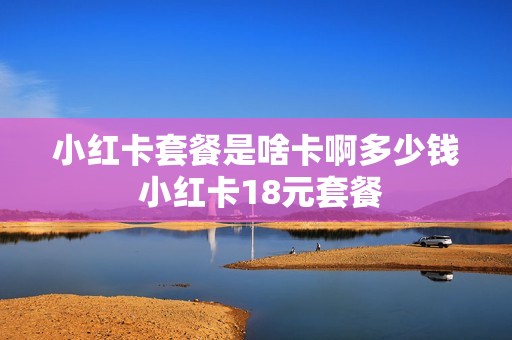 小红卡套餐是啥卡啊多少钱 小红卡18元套餐