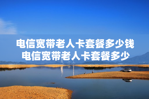 电信宽带老人卡套餐多少钱 电信宽带老人卡套餐多少钱一张