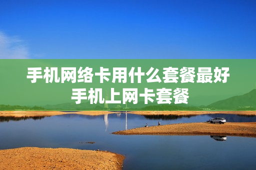 手机网络卡用什么套餐最好 手机上网卡套餐