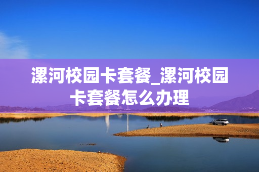 漯河校园卡套餐_漯河校园卡套餐怎么办理