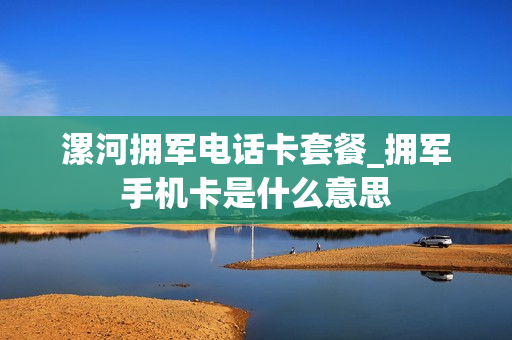 漯河拥军电话卡套餐_拥军手机卡是什么意思