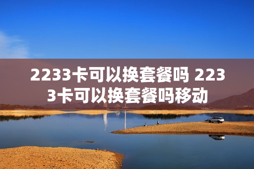2233卡可以换套餐吗 2233卡可以换套餐吗移动
