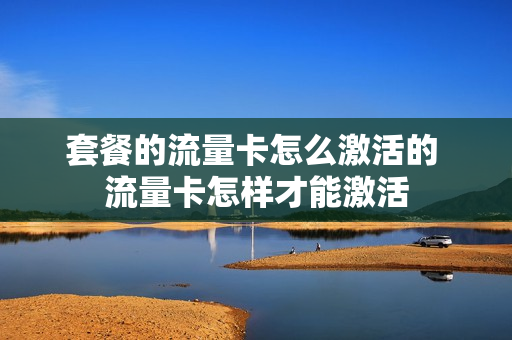 套餐的流量卡怎么激活的 流量卡怎样才能激活