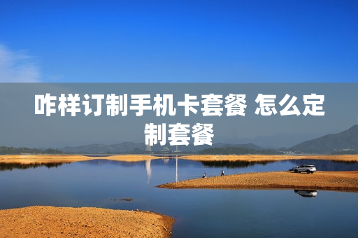 咋样订制手机卡套餐 怎么定制套餐