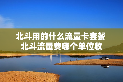 北斗用的什么流量卡套餐 北斗流量费哪个单位收