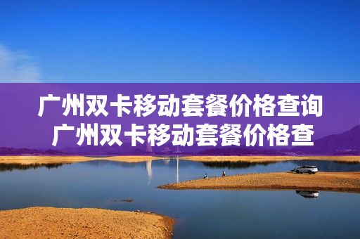 广州双卡移动套餐价格查询 广州双卡移动套餐价格查询