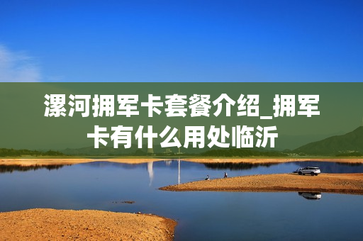 漯河拥军卡套餐介绍_拥军卡有什么用处临沂