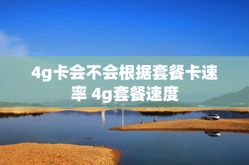 4g卡会不会根据套餐卡速率 4g套餐速度