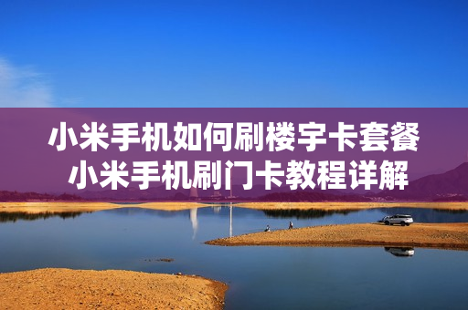 小米手机如何刷楼宇卡套餐 小米手机刷门卡教程详解