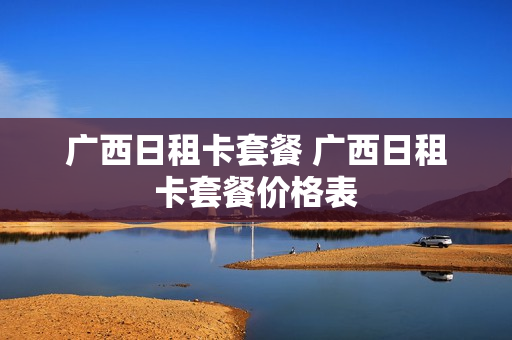 广西日租卡套餐 广西日租卡套餐价格表