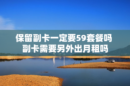 保留副卡一定要59套餐吗 副卡需要另外出月租吗