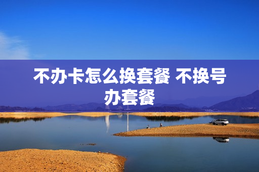 不办卡怎么换套餐 不换号办套餐