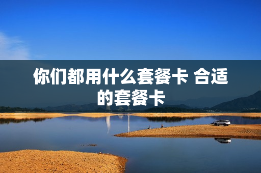 你们都用什么套餐卡 合适的套餐卡