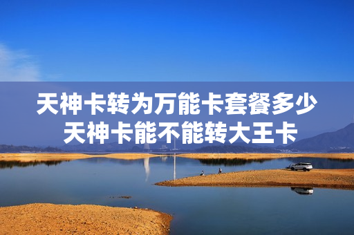 天神卡转为万能卡套餐多少 天神卡能不能转大王卡