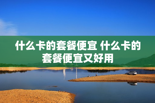 什么卡的套餐便宜 什么卡的套餐便宜又好用