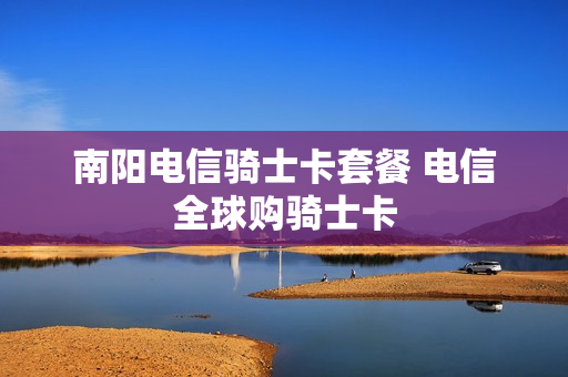 南阳电信骑士卡套餐 电信全球购骑士卡
