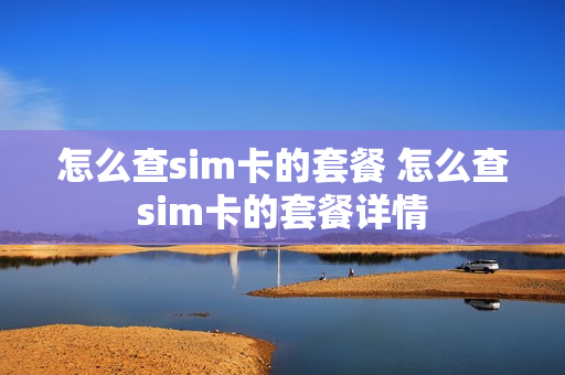 怎么查sim卡的套餐 怎么查sim卡的套餐详情