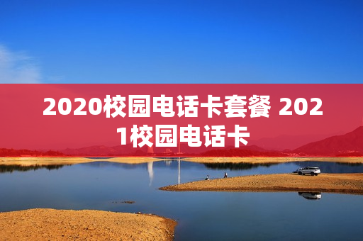 2020校园电话卡套餐 2021校园电话卡