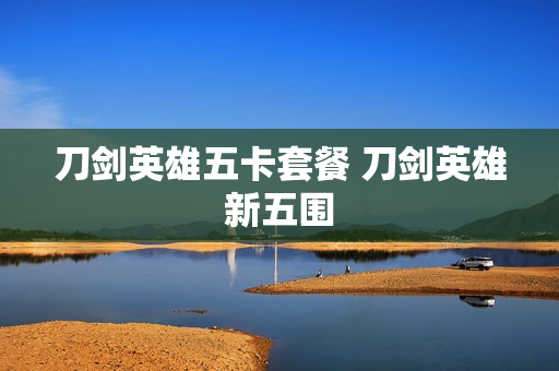刀剑英雄五卡套餐 刀剑英雄新五围