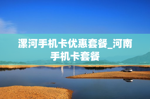 漯河手机卡优惠套餐_河南手机卡套餐