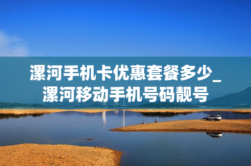 漯河手机卡优惠套餐多少_漯河移动手机号码靓号