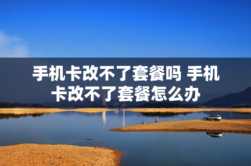 手机卡改不了套餐吗 手机卡改不了套餐怎么办