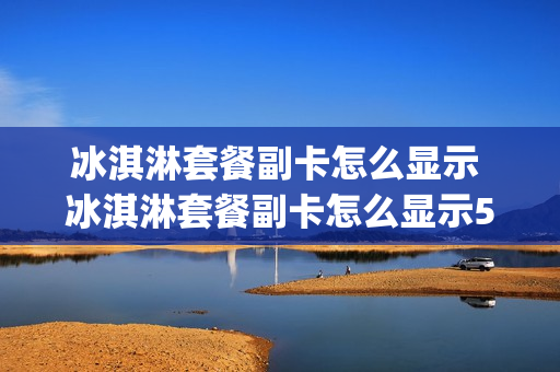 冰淇淋套餐副卡怎么显示 冰淇淋套餐副卡怎么显示5g