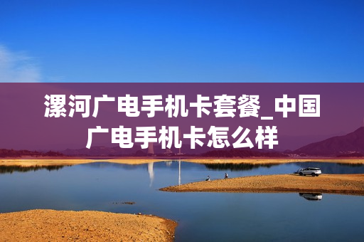 漯河广电手机卡套餐_中国广电手机卡怎么样