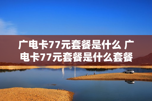 广电卡77元套餐是什么 广电卡77元套餐是什么套餐