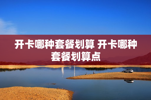 开卡哪种套餐划算 开卡哪种套餐划算点