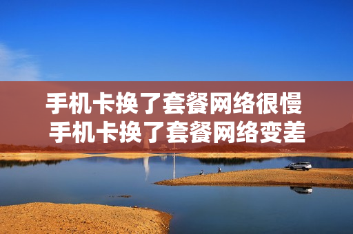 手机卡换了套餐网络很慢 手机卡换了套餐网络变差