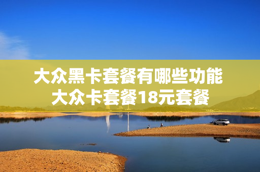 大众黑卡套餐有哪些功能 大众卡套餐18元套餐