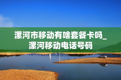 漯河市移动有啥套餐卡吗_漯河移动电话号码