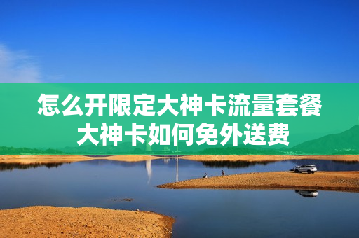 怎么开限定大神卡流量套餐 大神卡如何免外送费