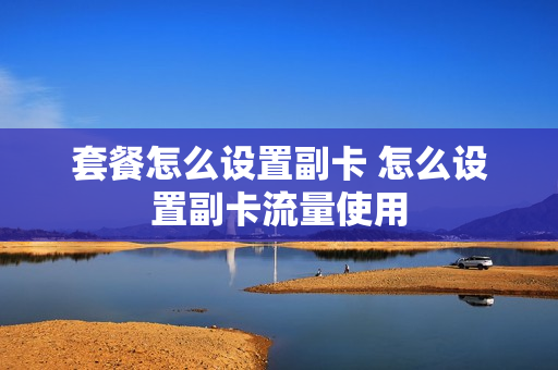 套餐怎么设置副卡 怎么设置副卡流量使用