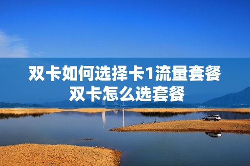 双卡如何选择卡1流量套餐 双卡怎么选套餐