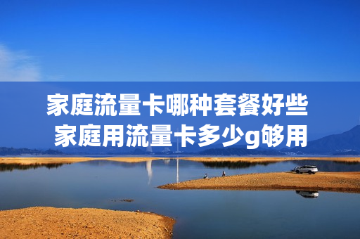 家庭流量卡哪种套餐好些 家庭用流量卡多少g够用