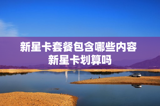 新星卡套餐包含哪些内容 新星卡划算吗