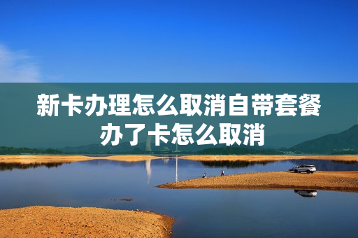 新卡办理怎么取消自带套餐 办了卡怎么取消