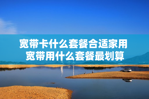 宽带卡什么套餐合适家用 宽带用什么套餐最划算