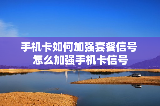 手机卡如何加强套餐信号 怎么加强手机卡信号