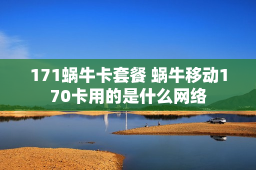 171蜗牛卡套餐 蜗牛移动170卡用的是什么网络