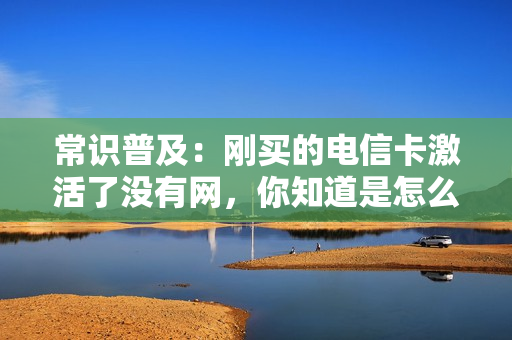 常识普及：刚买的电信卡激活了没有网，你知道是怎么回事吗？