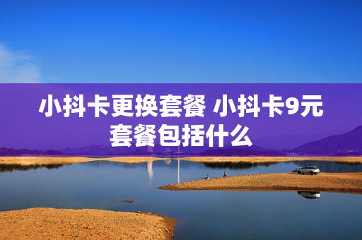 小抖卡更换套餐 小抖卡9元套餐包括什么