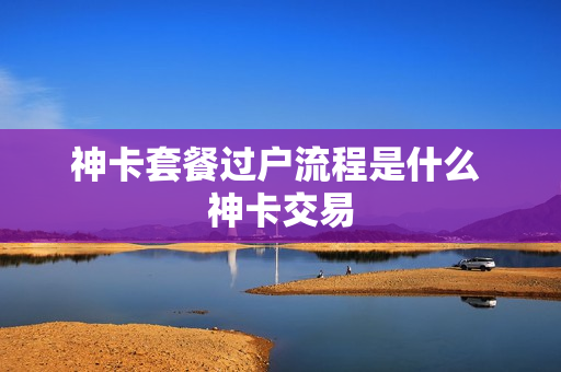 神卡套餐过户流程是什么 神卡交易